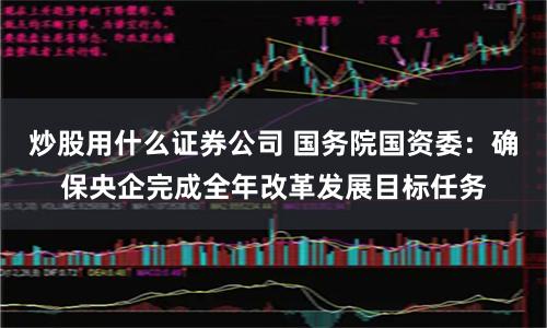 炒股用什么证券公司 国务院国资委：确保央企完成全年改革发展目标任务