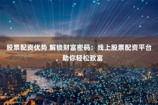 股票配资优势 解锁财富密码：线上股票配资平台，助你轻松致富