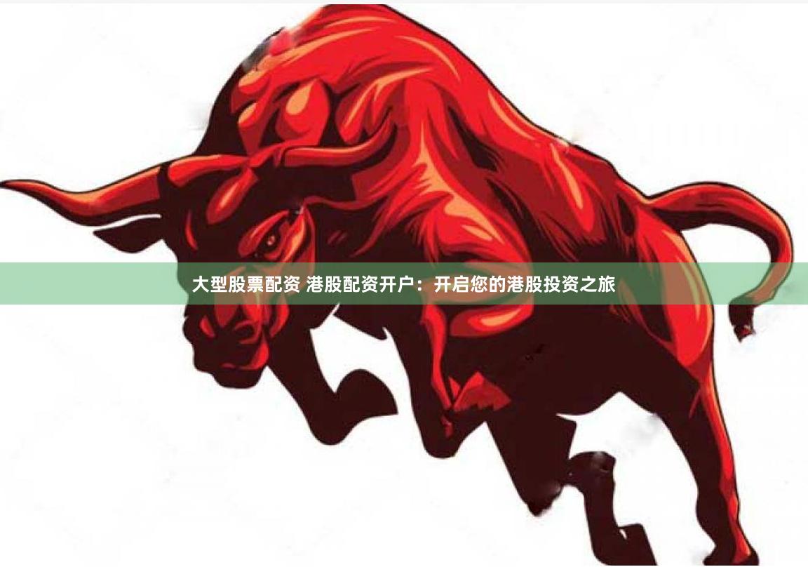 大型股票配资 港股配资开户：开启您的港股投资之旅