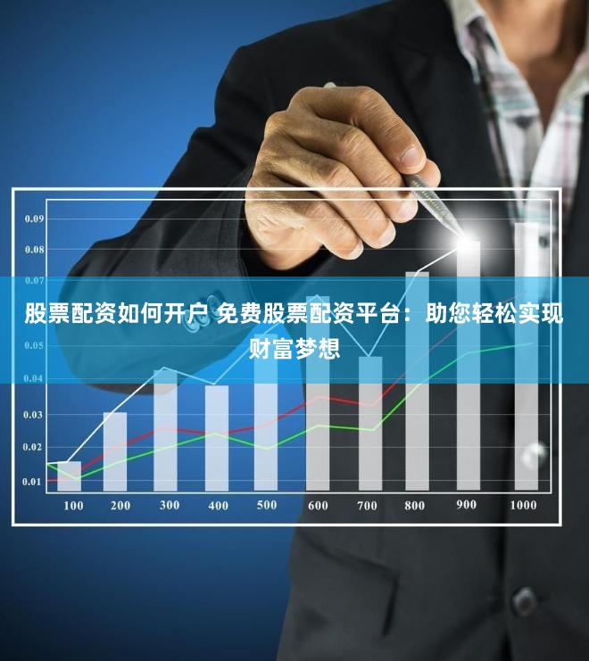 股票配资如何开户 免费股票配资平台：助您轻松实现财富梦想
