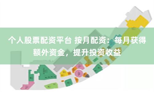 个人股票配资平台 按月配资：每月获得额外资金，提升投资收益