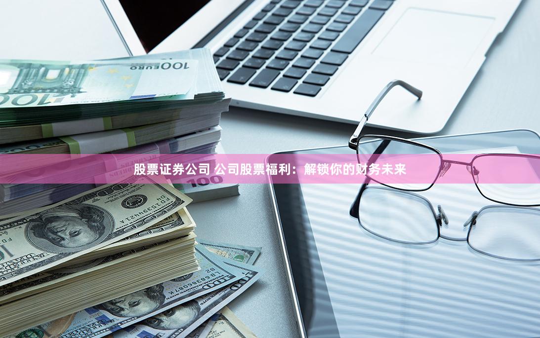 股票证券公司 公司股票福利：解锁你的财务未来