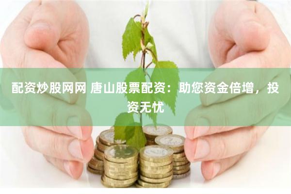 配资炒股网网 唐山股票配资：助您资金倍增，投资无忧