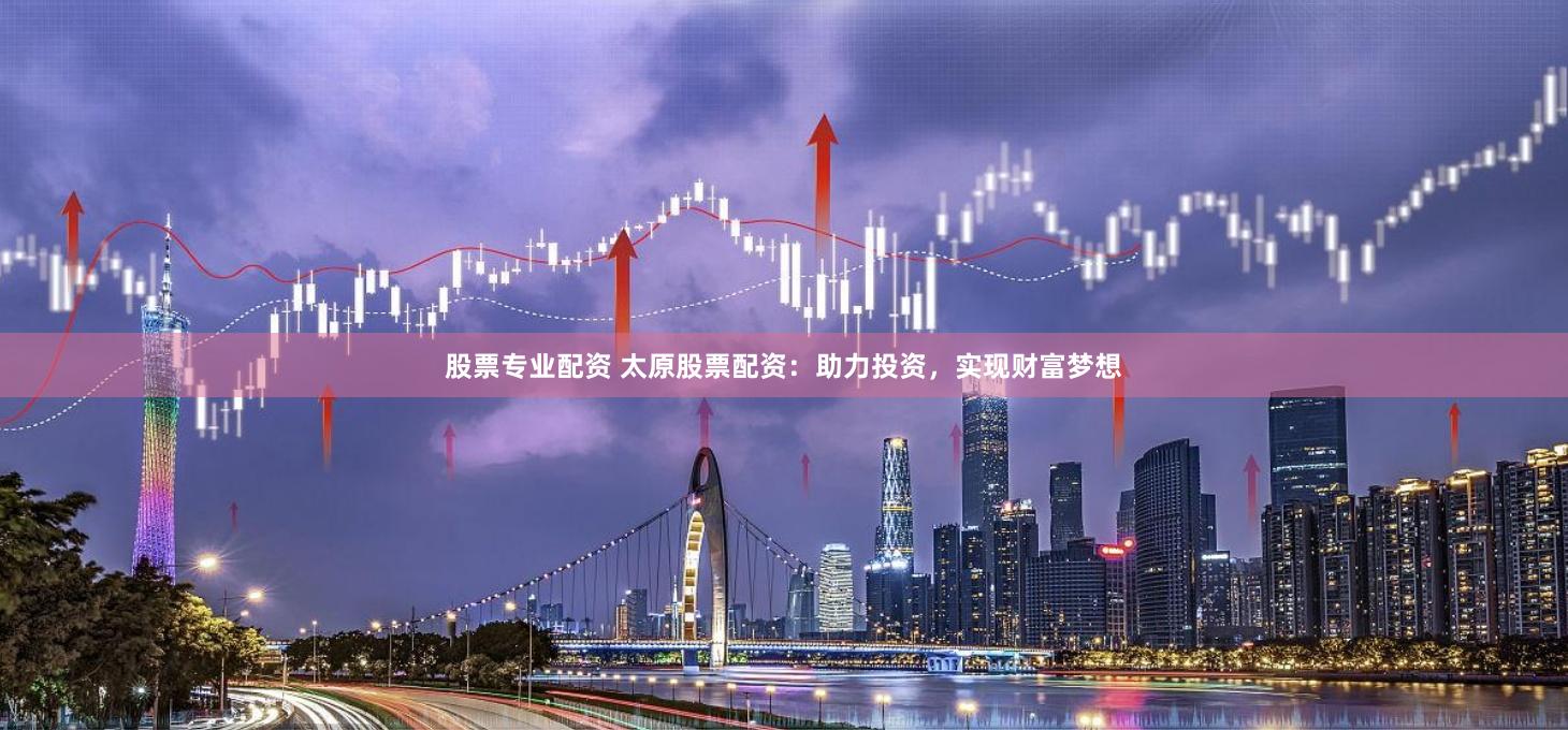 股票专业配资 太原股票配资：助力投资，实现财富梦想