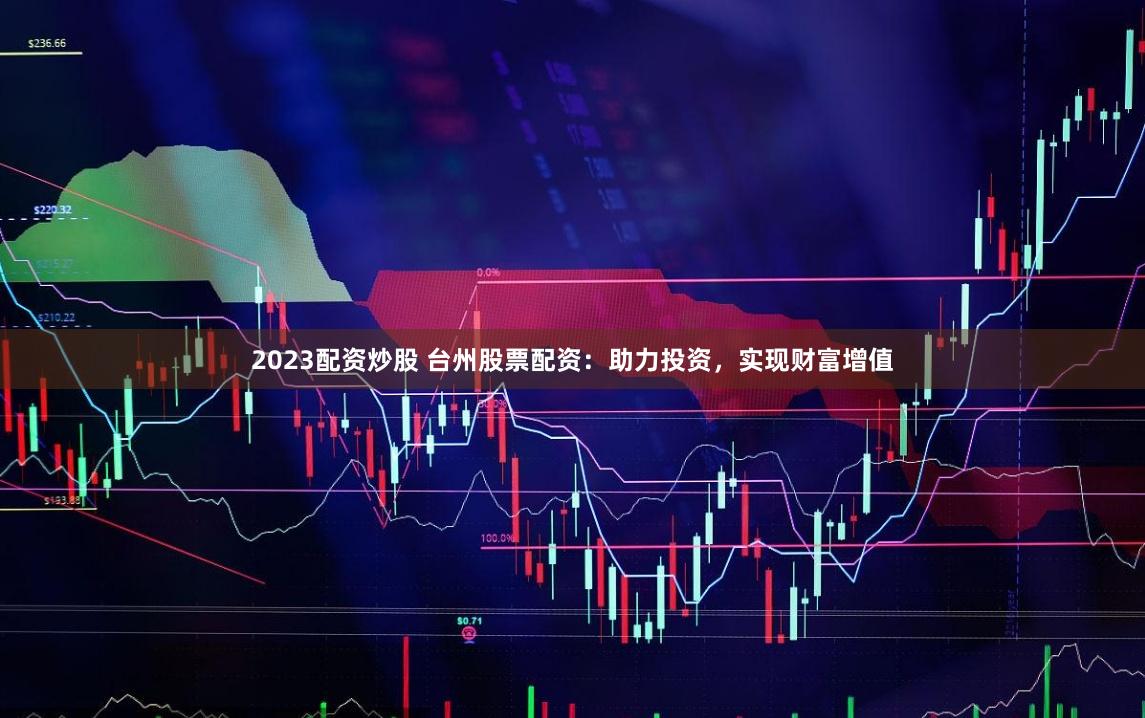 2023配资炒股 台州股票配资：助力投资，实现财富增值