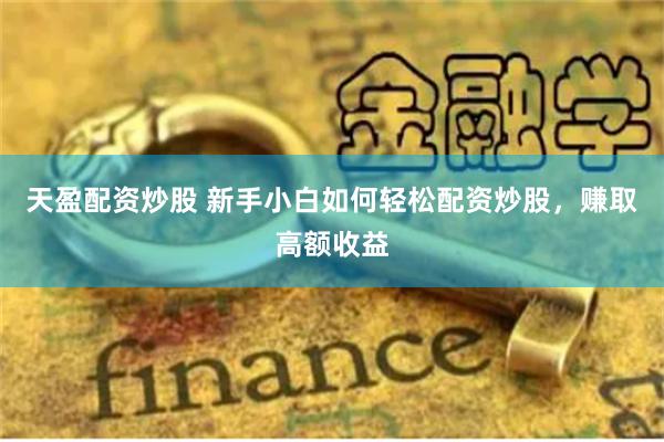 天盈配资炒股 新手小白如何轻松配资炒股，赚取高额收益