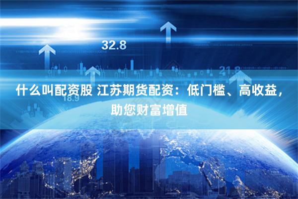 什么叫配资股 江苏期货配资：低门槛、高收益，助您财富增值
