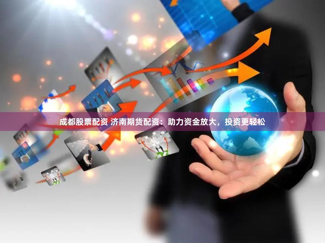 成都股票配资 济南期货配资：助力资金放大，投资更轻松