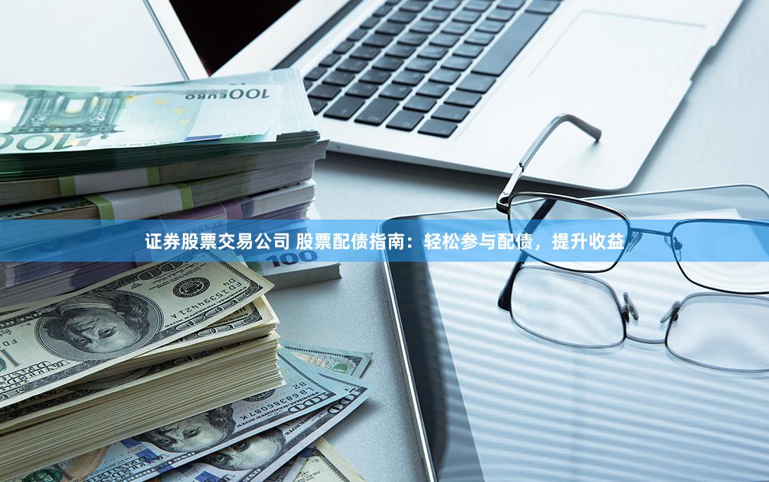 证券股票交易公司 股票配债指南：轻松参与配债，提升收益