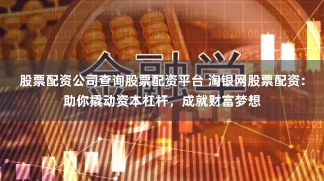 股票配资公司查询股票配资平台 淘银网股票配资：助你撬动资本杠杆，成就财富梦想