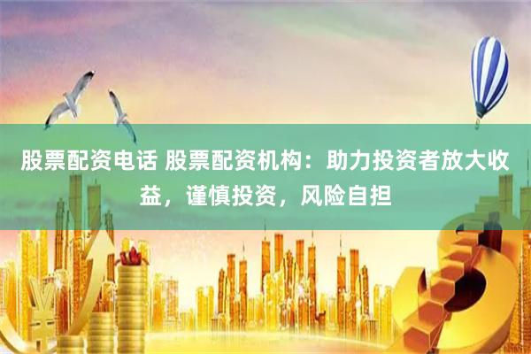 股票配资电话 股票配资机构：助力投资者放大收益，谨慎投资，风险自担