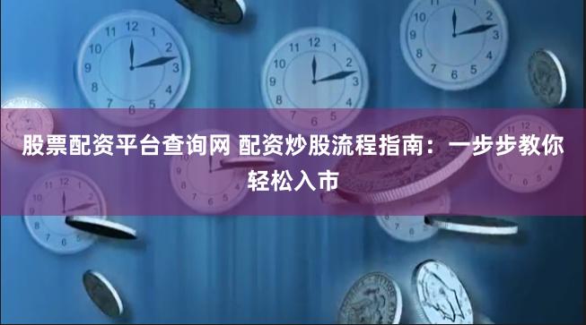 股票配资平台查询网 配资炒股流程指南：一步步教你轻松入市