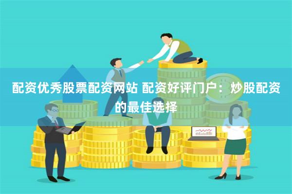 配资优秀股票配资网站 配资好评门户：炒股配资的最佳选择