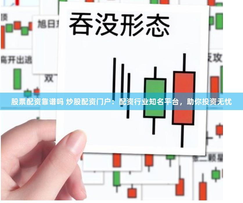 股票配资靠谱吗 炒股配资门户：配资行业知名平台，助你投资无忧