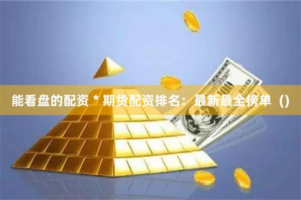 能看盘的配资 * 期货配资排名：最新最全榜单  ()