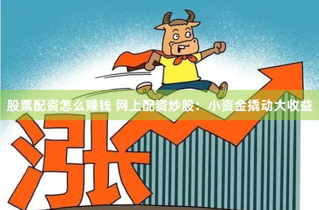 股票配资怎么赚钱 网上配资炒股：小资金撬动大收益
