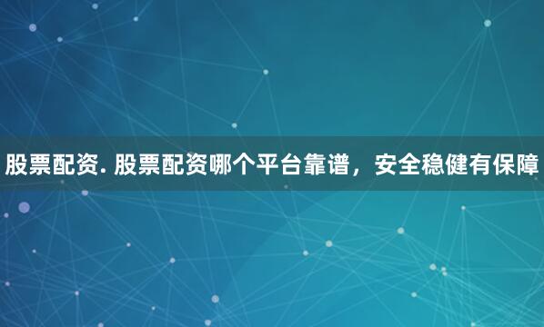 股票配资. 股票配资哪个平台靠谱，安全稳健有保障