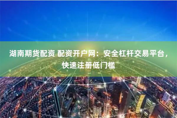 湖南期货配资 配资开户网：安全杠杆交易平台，快速注册低门槛