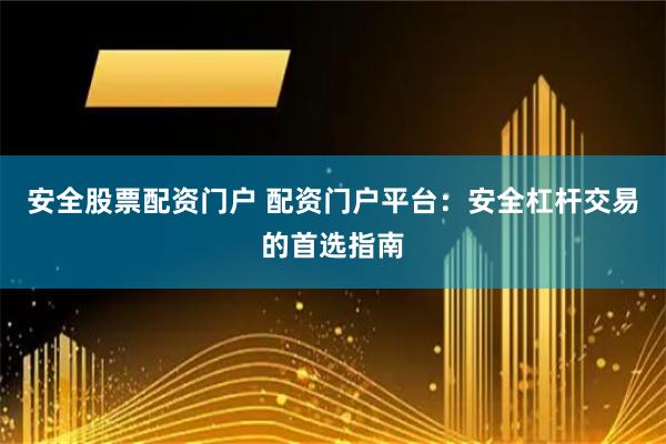 安全股票配资门户 配资门户平台：安全杠杆交易的首选指南