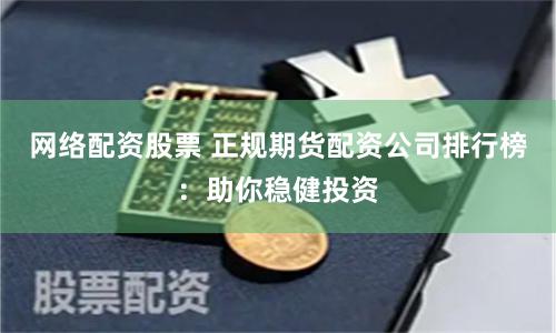 网络配资股票 正规期货配资公司排行榜：助你稳健投资