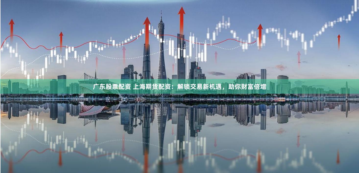 广东股票配资 上海期货配资：解锁交易新机遇，助你财富倍增
