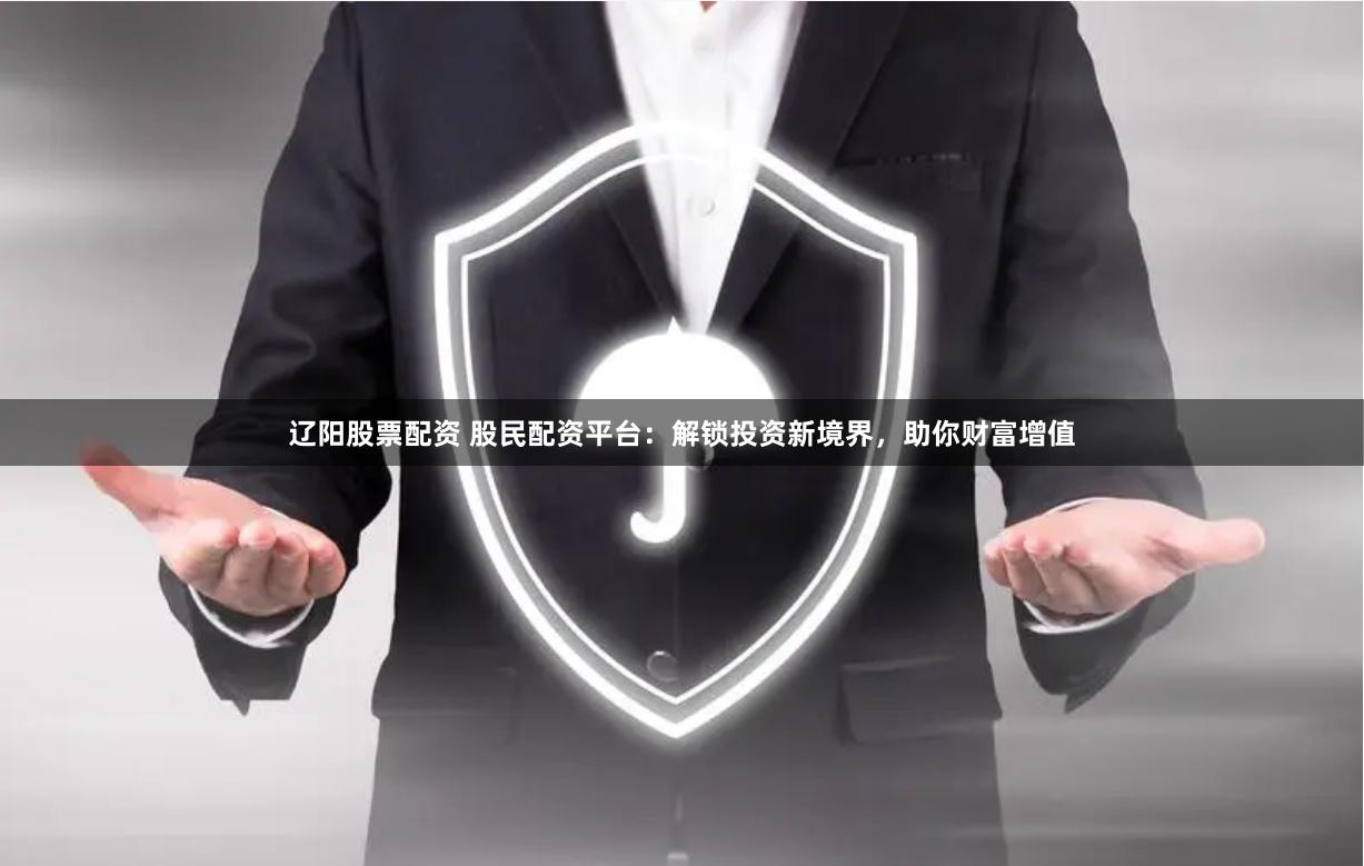 辽阳股票配资 股民配资平台：解锁投资新境界，助你财富增值
