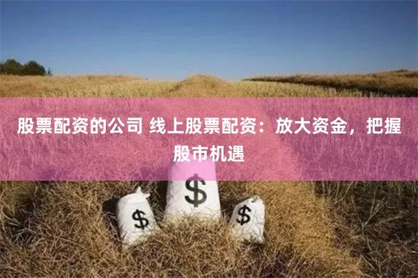 股票配资的公司 线上股票配资：放大资金，把握股市机遇
