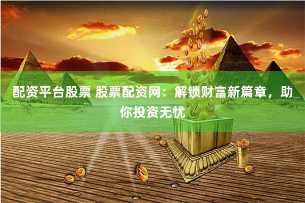 配资平台股票 股票配资网：解锁财富新篇章，助你投资无忧