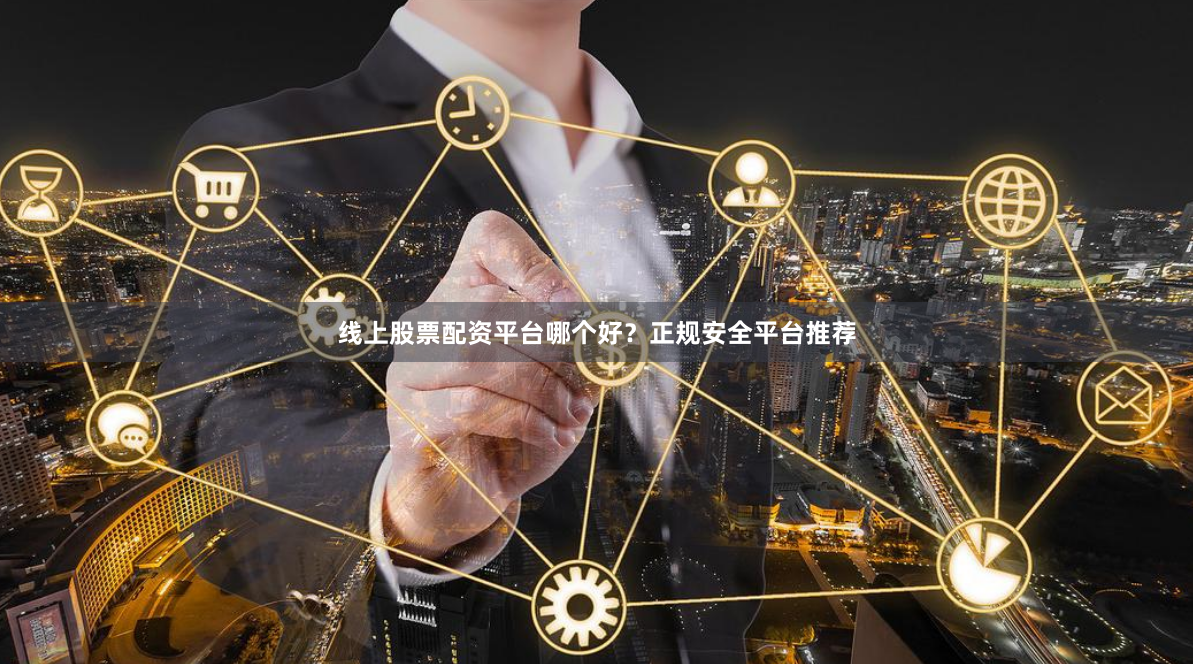 线上股票配资平台哪个好？正规安全平台推荐