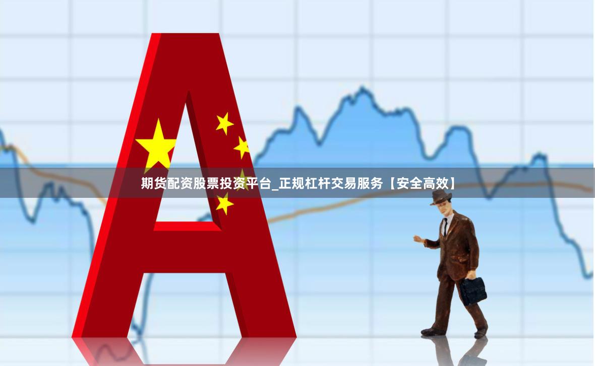 期货配资股票投资平台_正规杠杆交易服务【安全高效】