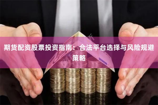 期货配资股票投资指南：合法平台选择与风险规避策略