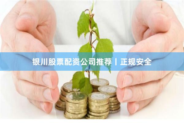 银川股票配资公司推荐丨正规安全
