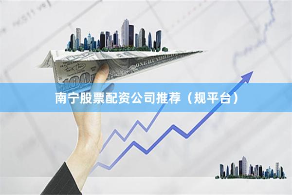 南宁股票配资公司推荐（规平台）