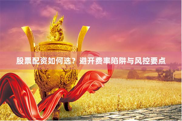股票配资如何选？避开费率陷阱与风控要点