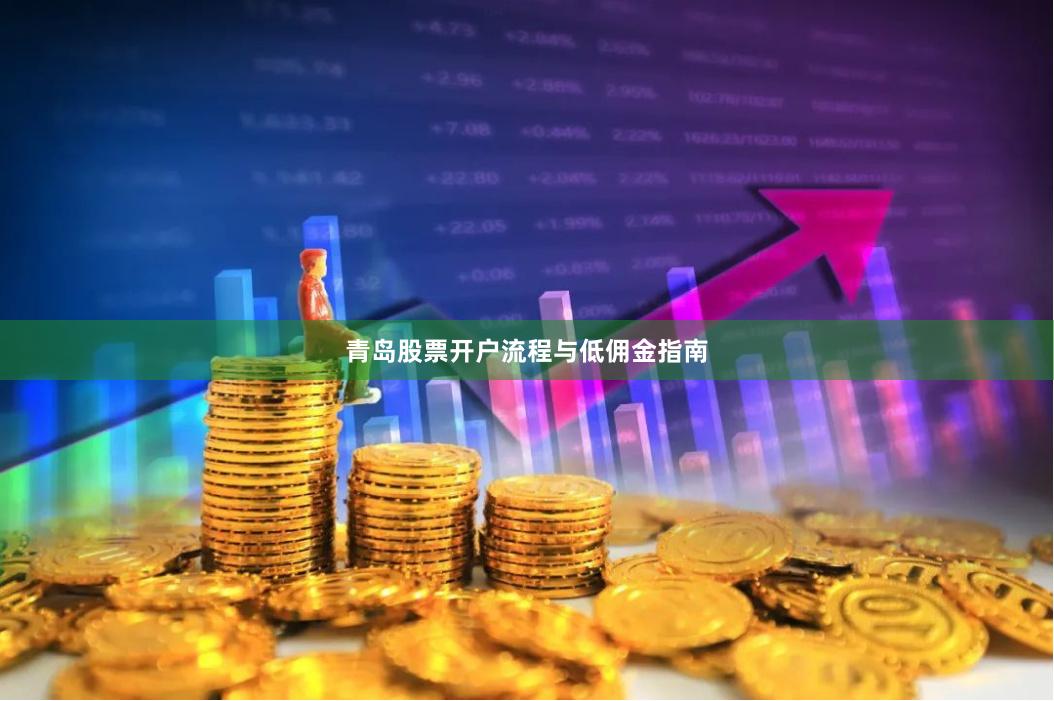 青岛股票开户流程与低佣金指南