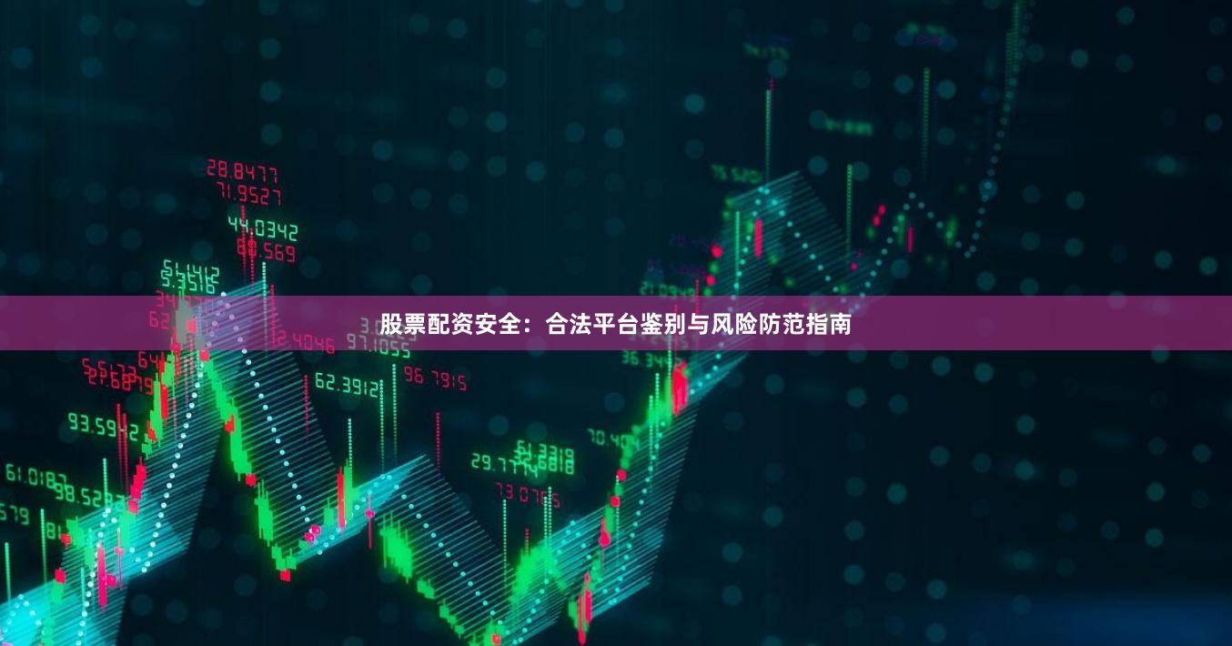 股票配资安全：合法平台鉴别与风险防范指南